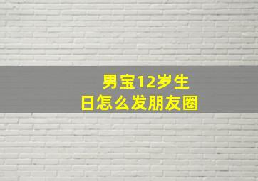 男宝12岁生日怎么发朋友圈