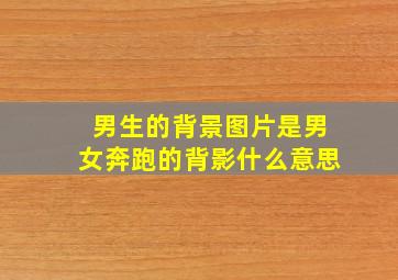 男生的背景图片是男女奔跑的背影什么意思