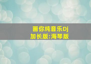 画你纯音乐Dj加长版:海琴版