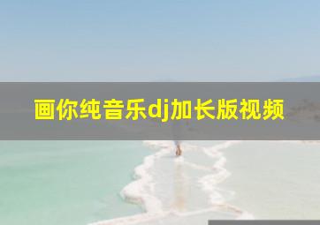 画你纯音乐dj加长版视频