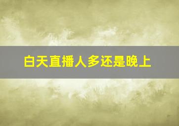 白天直播人多还是晚上