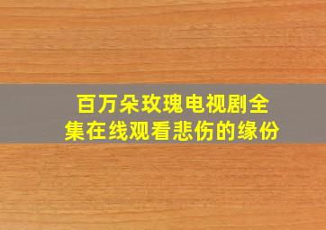 百万朵玫瑰电视剧全集在线观看悲伤的缘份