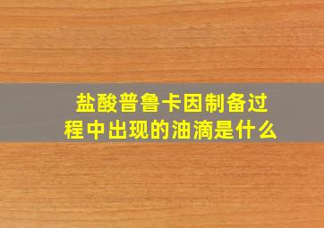 盐酸普鲁卡因制备过程中出现的油滴是什么