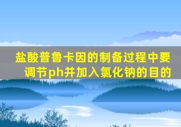 盐酸普鲁卡因的制备过程中要调节ph并加入氯化钠的目的