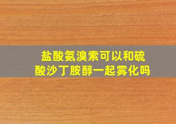 盐酸氨溴索可以和硫酸沙丁胺醇一起雾化吗