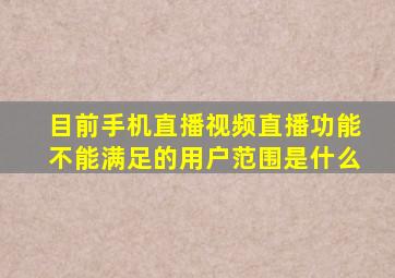 目前手机直播视频直播功能不能满足的用户范围是什么