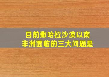 目前撒哈拉沙漠以南非洲面临的三大问题是