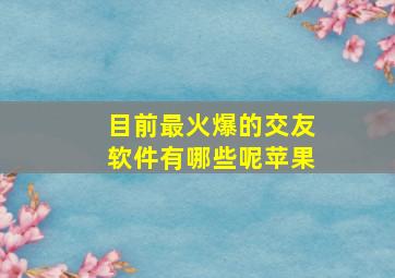 目前最火爆的交友软件有哪些呢苹果