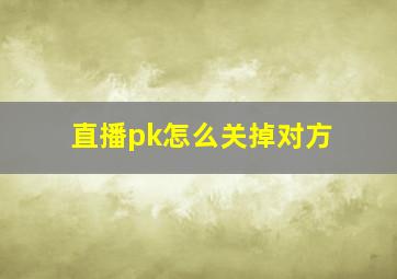 直播pk怎么关掉对方