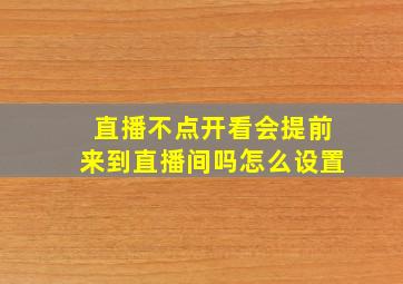 直播不点开看会提前来到直播间吗怎么设置