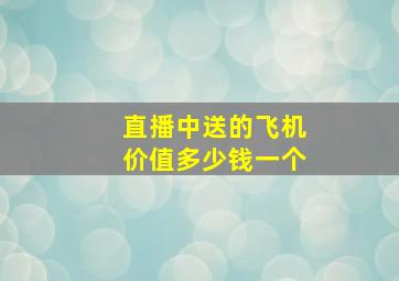 直播中送的飞机价值多少钱一个