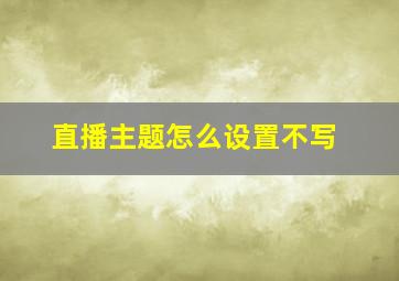 直播主题怎么设置不写