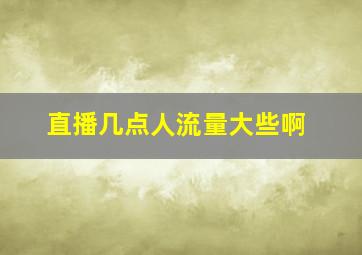 直播几点人流量大些啊