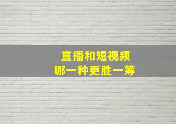 直播和短视频哪一种更胜一筹