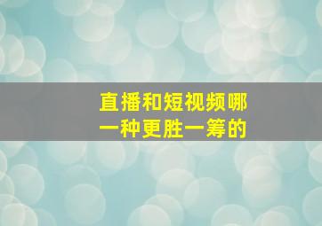 直播和短视频哪一种更胜一筹的