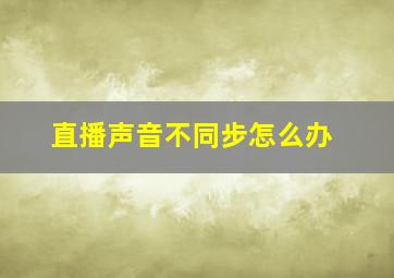 直播声音不同步怎么办