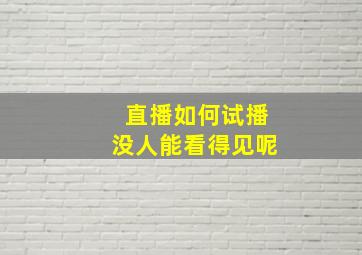 直播如何试播没人能看得见呢