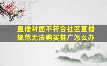 直播封面不符合社区直播规范无法购买推广怎么办