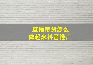 直播带货怎么做起来抖音推广