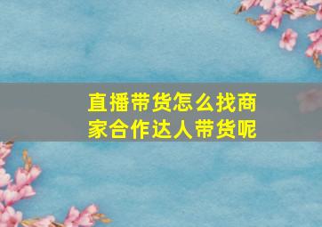 直播带货怎么找商家合作达人带货呢