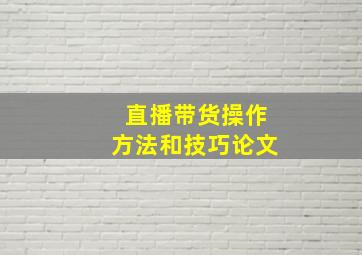 直播带货操作方法和技巧论文