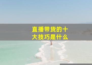 直播带货的十大技巧是什么