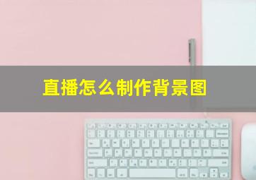 直播怎么制作背景图