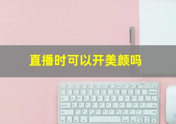 直播时可以开美颜吗