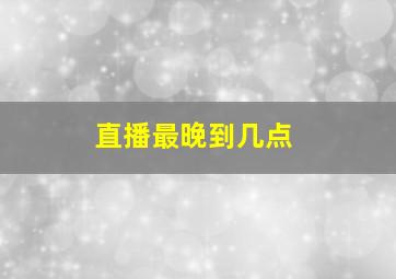 直播最晚到几点