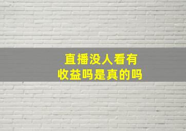 直播没人看有收益吗是真的吗