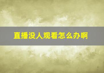 直播没人观看怎么办啊