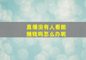 直播没有人看能赚钱吗怎么办呢