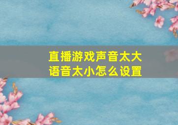 直播游戏声音太大语音太小怎么设置