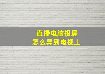 直播电脑投屏怎么弄到电视上