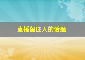 直播留住人的话题