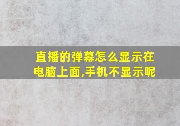 直播的弹幕怎么显示在电脑上面,手机不显示呢