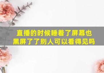 直播的时候睡着了屏幕也黑屏了了别人可以看得见吗