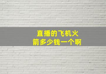 直播的飞机火箭多少钱一个啊