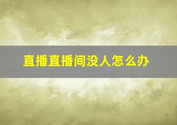 直播直播间没人怎么办