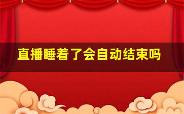 直播睡着了会自动结束吗