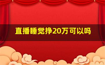 直播睡觉挣20万可以吗