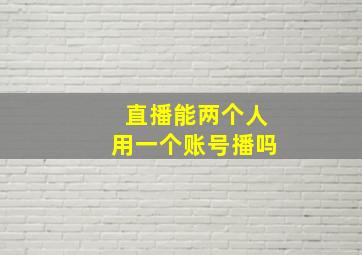 直播能两个人用一个账号播吗