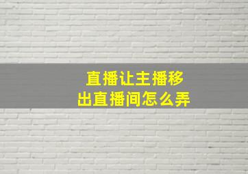 直播让主播移出直播间怎么弄