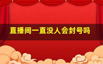 直播间一直没人会封号吗