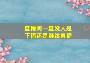 直播间一直没人是下播还是继续直播