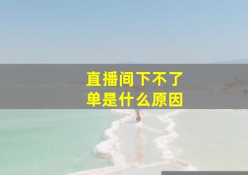 直播间下不了单是什么原因