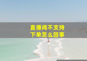 直播间不支持下单怎么回事