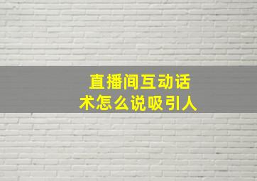 直播间互动话术怎么说吸引人