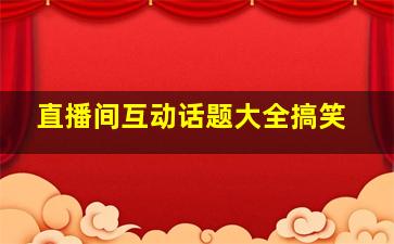 直播间互动话题大全搞笑