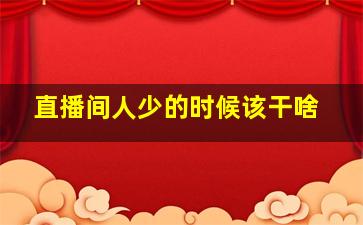 直播间人少的时候该干啥